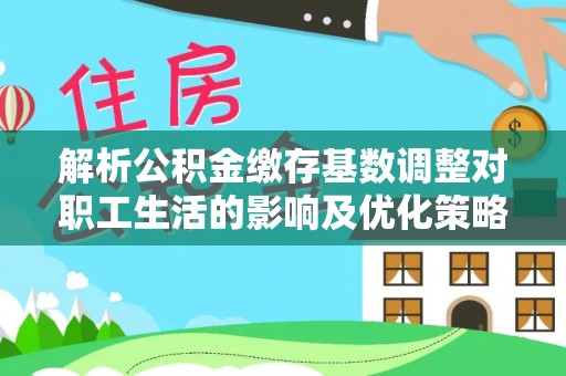 金峰解析公积金缴存基数调整对职工生活的影响及优化策略