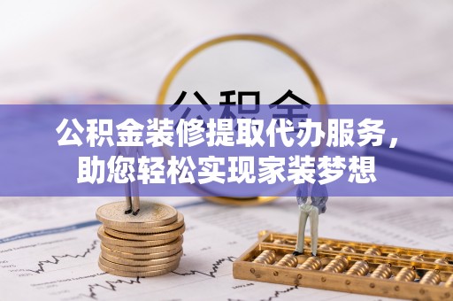金峰公积金装修提取代办服务，助您轻松实现家装梦想