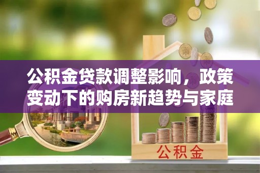 金峰公积金贷款调整影响，政策变动下的购房新趋势与家庭财务规划