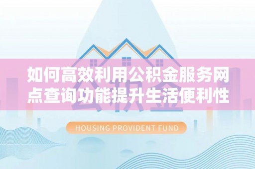 金峰如何高效利用公积金服务网点查询功能提升生活便利性