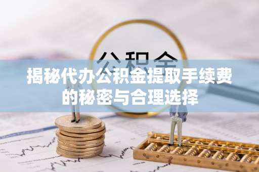 金峰揭秘代办公积金提取手续费的秘密与合理选择