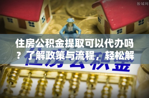 金峰住房公积金提取可以代办吗？了解政策与流程，轻松解决你的疑问