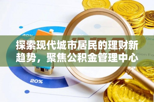 金峰探索现代城市居民的理财新趋势，聚焦公积金管理中心的服务创新