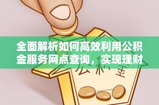 金峰全面解析如何高效利用公积金服务网点查询，实现理财与生活优化