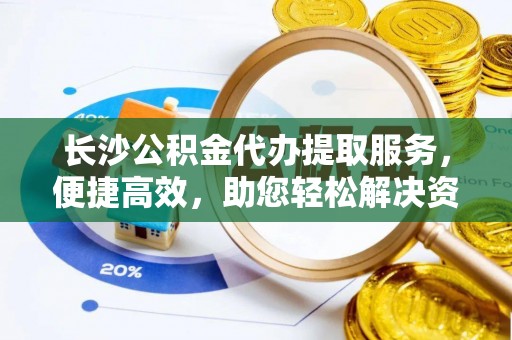 金峰长沙公积金代办提取服务，便捷高效，助您轻松解决资金需求