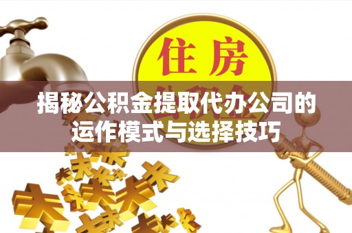 金峰揭秘公积金提取代办公司的运作模式与选择技巧