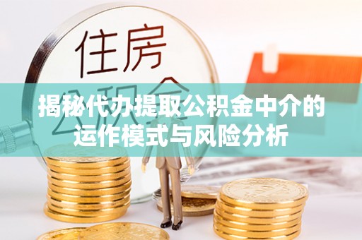 金峰揭秘代办提取公积金中介的运作模式与风险分析