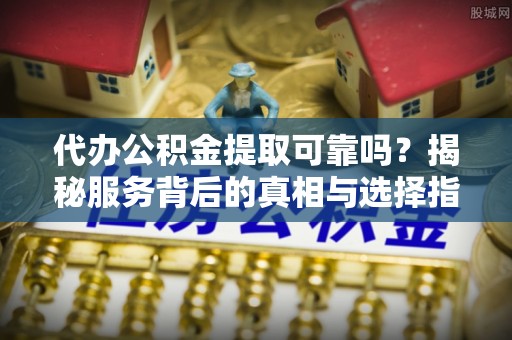 金峰代办公积金提取可靠吗？揭秘服务背后的真相与选择指南