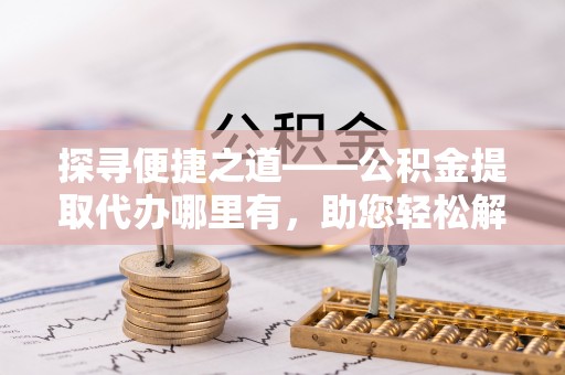 金峰探寻便捷之道——公积金提取代办哪里有，助您轻松解决资金难题