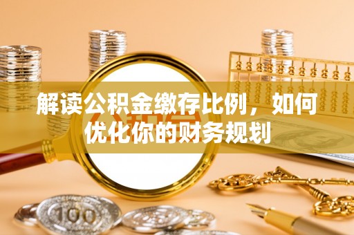 金峰解读公积金缴存比例，如何优化你的财务规划