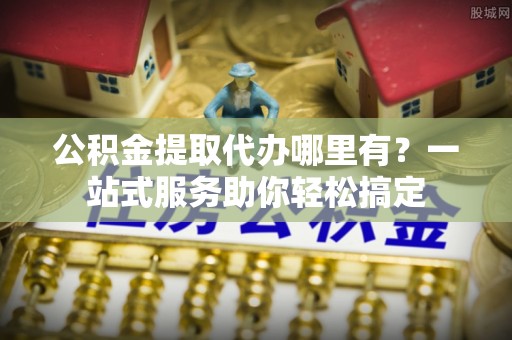 金峰公积金提取代办哪里有？一站式服务助你轻松搞定