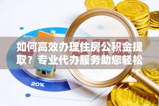金峰如何高效办理住房公积金提取？专业代办服务助您轻松搞定