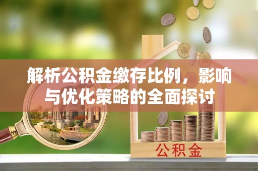 金峰解析公积金缴存比例，影响与优化策略的全面探讨