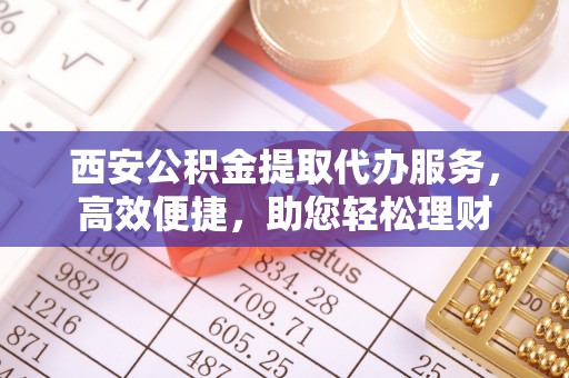 金峰西安公积金提取代办服务，高效便捷，助您轻松理财