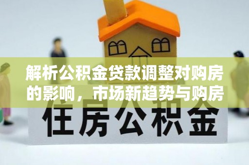 金峰解析公积金贷款调整对购房的影响，市场新趋势与购房者策略