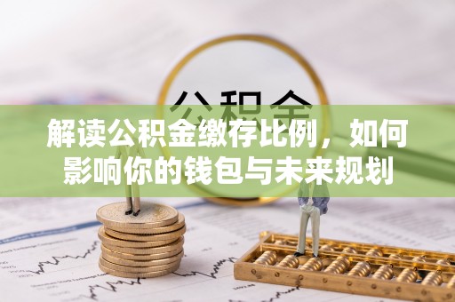 金峰解读公积金缴存比例，如何影响你的钱包与未来规划