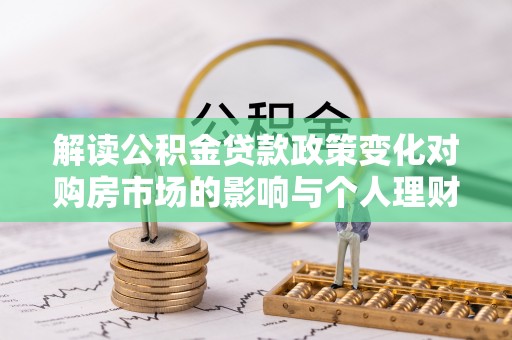 金峰解读公积金贷款政策变化对购房市场的影响与个人理财规划的启示