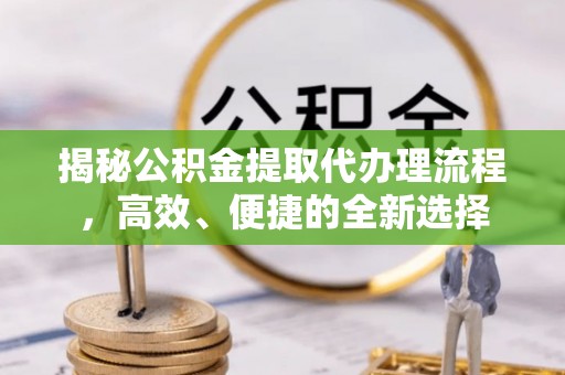 金峰揭秘公积金提取代办理流程，高效、便捷的全新选择
