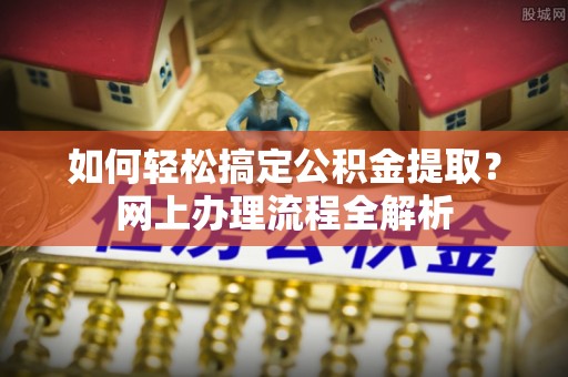 金峰如何轻松搞定公积金提取？网上办理流程全解析