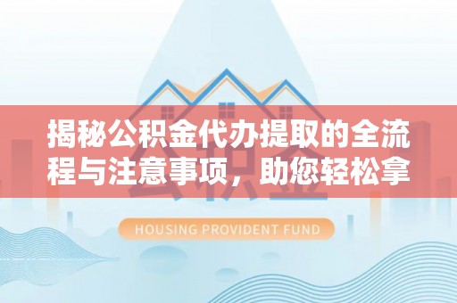 金峰揭秘公积金代办提取的全流程与注意事项，助您轻松拿回属于自己的钱