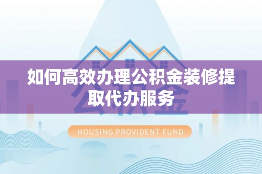 金峰如何高效办理公积金装修提取代办服务