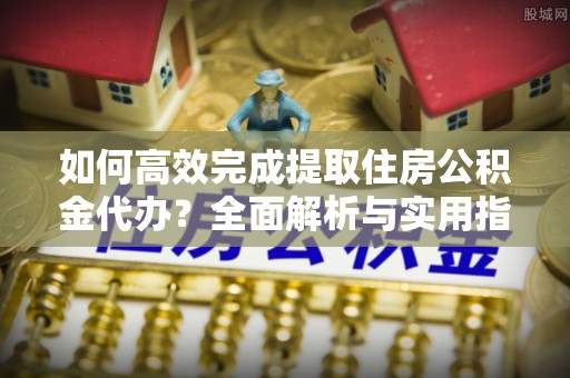 金峰如何高效完成提取住房公积金代办？全面解析与实用指南