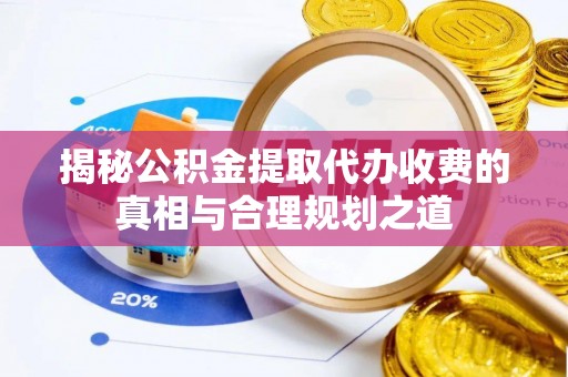 金峰揭秘公积金提取代办收费的真相与合理规划之道