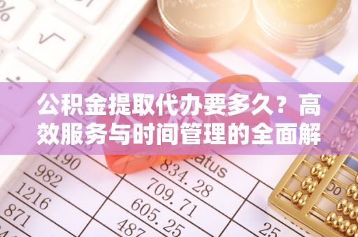 金峰公积金提取代办要多久？高效服务与时间管理的全面解析