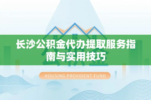 金峰长沙公积金代办提取服务指南与实用技巧