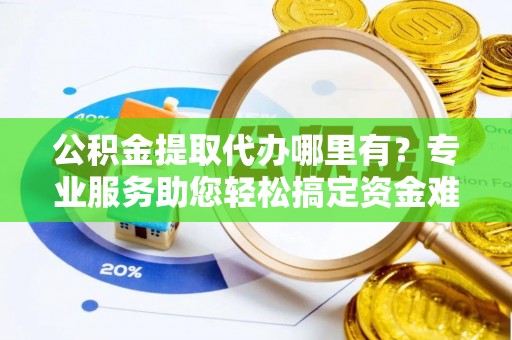 金峰公积金提取代办哪里有？专业服务助您轻松搞定资金难题