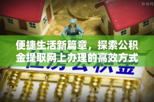 金峰便捷生活新篇章，探索公积金提取网上办理的高效方式