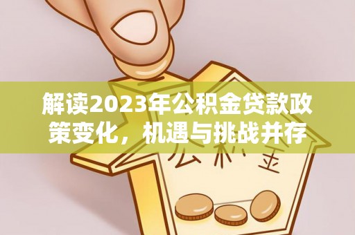 金峰解读2023年公积金贷款政策变化，机遇与挑战并存