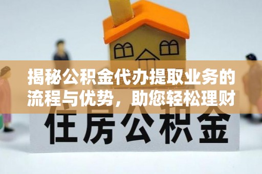金峰揭秘公积金代办提取业务的流程与优势，助您轻松理财