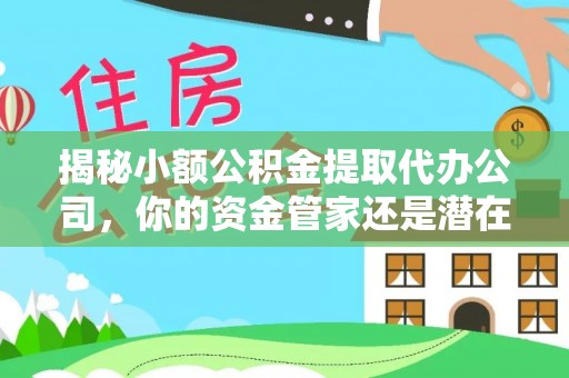 金峰揭秘小额公积金提取代办公司，你的资金管家还是潜在风险？