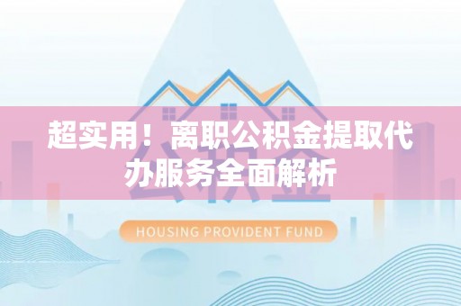 金峰超实用！离职公积金提取代办服务全面解析