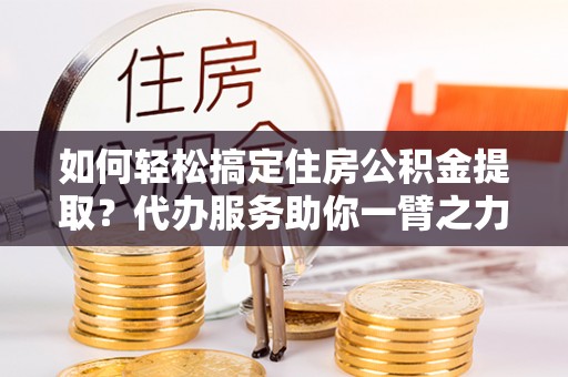 金峰如何轻松搞定住房公积金提取？代办服务助你一臂之力