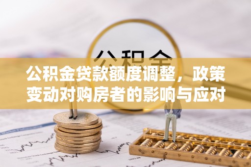 金峰公积金贷款额度调整，政策变动对购房者的影响与应对策略