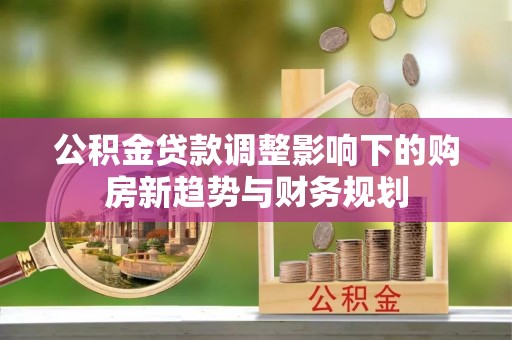 金峰公积金贷款调整影响下的购房新趋势与财务规划