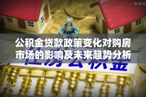 金峰公积金贷款政策变化对购房市场的影响及未来趋势分析
