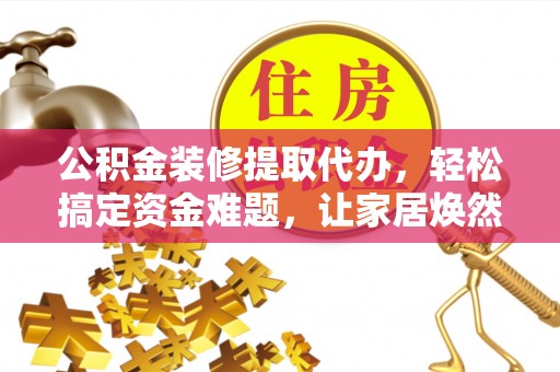 金峰公积金装修提取代办，轻松搞定资金难题，让家居焕然一新