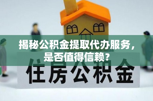 金峰揭秘公积金提取代办服务，是否值得信赖？