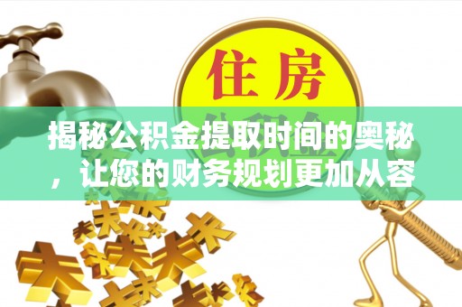 金峰揭秘公积金提取时间的奥秘，让您的财务规划更加从容