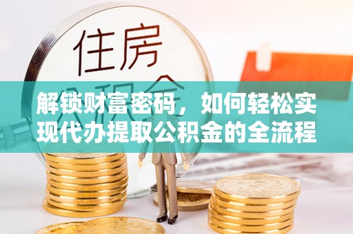 金峰解锁财富密码，如何轻松实现代办提取公积金的全流程攻略