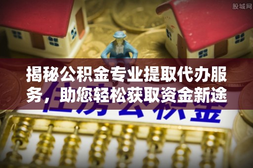 金峰揭秘公积金专业提取代办服务，助您轻松获取资金新途径