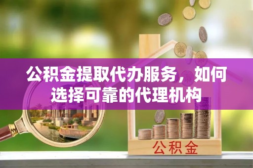 金峰公积金提取代办服务，如何选择可靠的代理机构