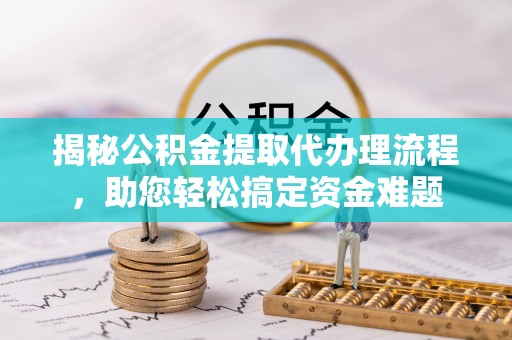 金峰揭秘公积金提取代办理流程，助您轻松搞定资金难题