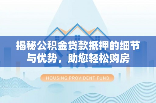 金峰揭秘公积金贷款抵押的细节与优势，助您轻松购房