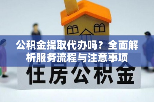 金峰公积金提取代办吗？全面解析服务流程与注意事项