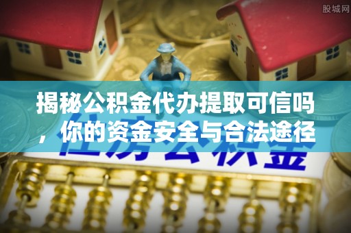 金峰揭秘公积金代办提取可信吗，你的资金安全与合法途径全解析