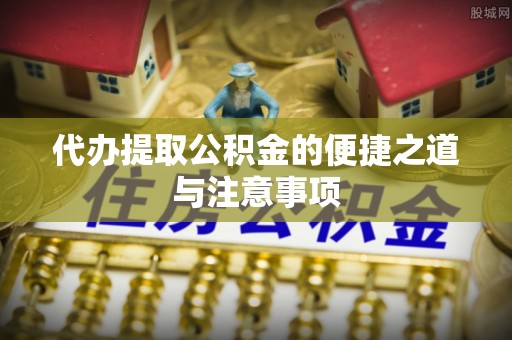 金峰代办提取公积金的便捷之道与注意事项
